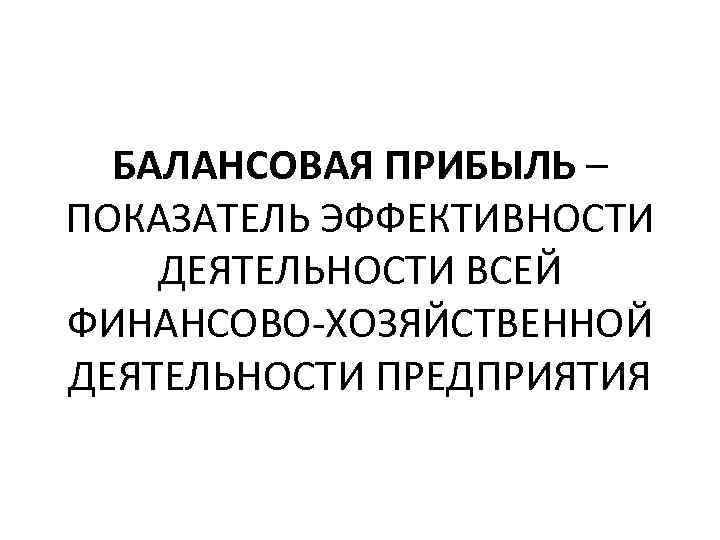 БАЛАНСОВАЯ ПРИБЫЛЬ – ПОКАЗАТЕЛЬ ЭФФЕКТИВНОСТИ ДЕЯТЕЛЬНОСТИ ВСЕЙ ФИНАНСОВО-ХОЗЯЙСТВЕННОЙ ДЕЯТЕЛЬНОСТИ ПРЕДПРИЯТИЯ 