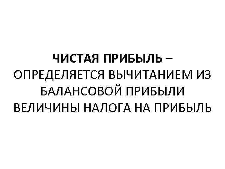 ЧИСТАЯ ПРИБЫЛЬ – ОПРЕДЕЛЯЕТСЯ ВЫЧИТАНИЕМ ИЗ БАЛАНСОВОЙ ПРИБЫЛИ ВЕЛИЧИНЫ НАЛОГА НА ПРИБЫЛЬ 