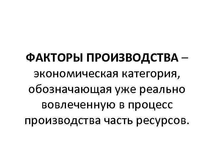 ФАКТОРЫ ПРОИЗВОДСТВА – экономическая категория, обозначающая уже реально вовлеченную в процесс производства часть ресурсов.