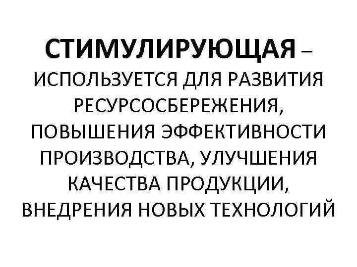 СТИМУЛИРУЮЩАЯ – ИСПОЛЬЗУЕТСЯ ДЛЯ РАЗВИТИЯ РЕСУРСОСБЕРЕЖЕНИЯ, ПОВЫШЕНИЯ ЭФФЕКТИВНОСТИ ПРОИЗВОДСТВА, УЛУЧШЕНИЯ КАЧЕСТВА ПРОДУКЦИИ, ВНЕДРЕНИЯ НОВЫХ