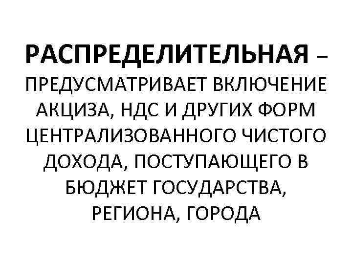 РАСПРЕДЕЛИТЕЛЬНАЯ – ПРЕДУСМАТРИВАЕТ ВКЛЮЧЕНИЕ АКЦИЗА, НДС И ДРУГИХ ФОРМ ЦЕНТРАЛИЗОВАННОГО ЧИСТОГО ДОХОДА, ПОСТУПАЮЩЕГО В