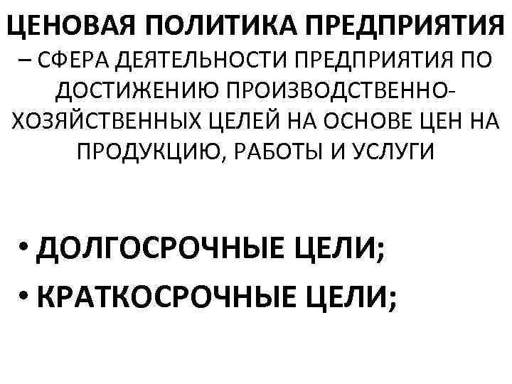 ЦЕНОВАЯ ПОЛИТИКА ПРЕДПРИЯТИЯ – СФЕРА ДЕЯТЕЛЬНОСТИ ПРЕДПРИЯТИЯ ПО ДОСТИЖЕНИЮ ПРОИЗВОДСТВЕННОХОЗЯЙСТВЕННЫХ ЦЕЛЕЙ НА ОСНОВЕ ЦЕН