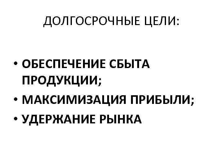 ДОЛГОСРОЧНЫЕ ЦЕЛИ: • ОБЕСПЕЧЕНИЕ СБЫТА ПРОДУКЦИИ; • МАКСИМИЗАЦИЯ ПРИБЫЛИ; • УДЕРЖАНИЕ РЫНКА 