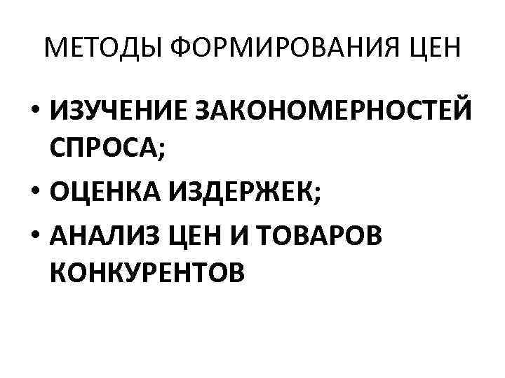 МЕТОДЫ ФОРМИРОВАНИЯ ЦЕН • ИЗУЧЕНИЕ ЗАКОНОМЕРНОСТЕЙ СПРОСА; • ОЦЕНКА ИЗДЕРЖЕК; • АНАЛИЗ ЦЕН И