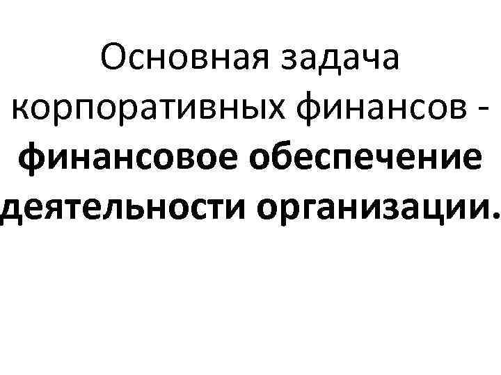 Основная задача корпоративных финансов - финансовое обеспечение деятельности организации. 