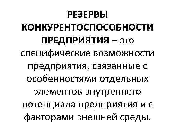 РЕЗЕРВЫ КОНКУРЕНТОСПОСОБНОСТИ ПРЕДПРИЯТИЯ – это специфические возможности предприятия, связанные с особенностями отдельных элементов внутреннего