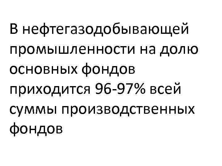 В нефтегазодобывающей промышленности на долю основных фондов приходится 96 -97% всей суммы производственных фондов