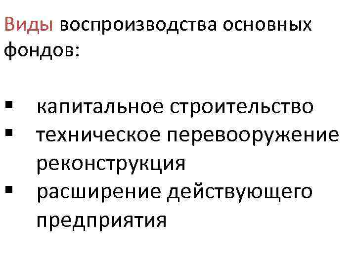 Виды воспроизводства основных фондов: § капитальное строительство § техническое перевооружение реконструкция § расширение действующего