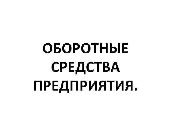 ОБОРОТНЫЕ СРЕДСТВА ПРЕДПРИЯТИЯ. 