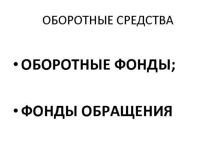 ОБОРОТНЫЕ СРЕДСТВА • ОБОРОТНЫЕ ФОНДЫ; • ФОНДЫ ОБРАЩЕНИЯ 
