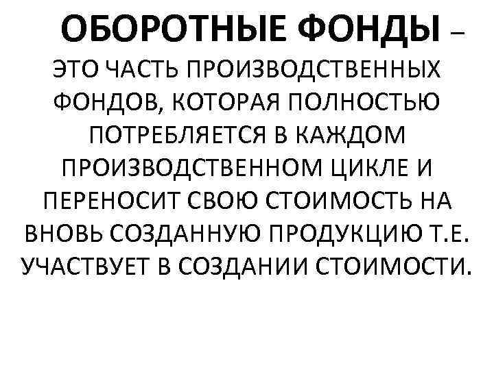  ОБОРОТНЫЕ ФОНДЫ – ЭТО ЧАСТЬ ПРОИЗВОДСТВЕННЫХ ФОНДОВ, КОТОРАЯ ПОЛНОСТЬЮ ПОТРЕБЛЯЕТСЯ В КАЖДОМ ПРОИЗВОДСТВЕННОМ