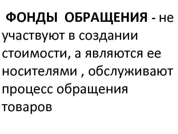 ФОНДЫ ОБРАЩЕНИЯ - не участвуют в создании стоимости, а являются ее носителями , обслуживают