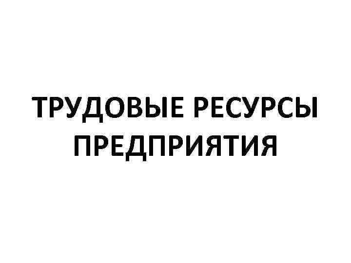 ТРУДОВЫЕ РЕСУРСЫ ПРЕДПРИЯТИЯ 