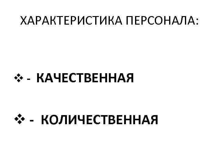 ХАРАКТЕРИСТИКА ПЕРСОНАЛА: v - КАЧЕСТВЕННАЯ v - КОЛИЧЕСТВЕННАЯ 