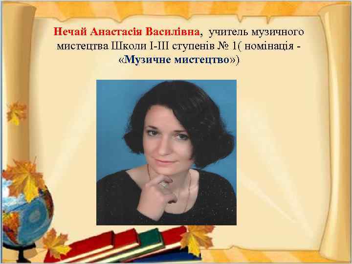 Нечай Анастасія Василівна, учитель музичного мистецтва Школи І-ІІІ ступенів № 1( номінація - «Музичне