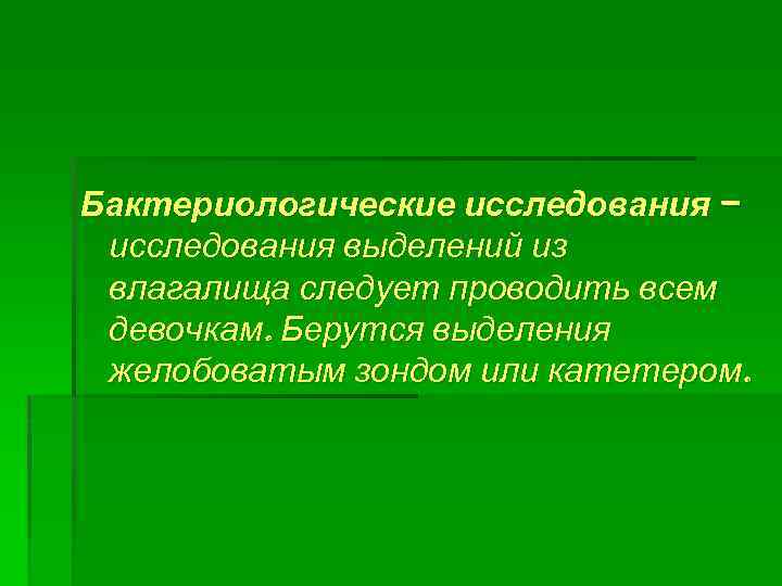 Бактериологические исследования – исследования выделений из влагалища следует проводить всем девочкам. Берутся выделения желобоватым