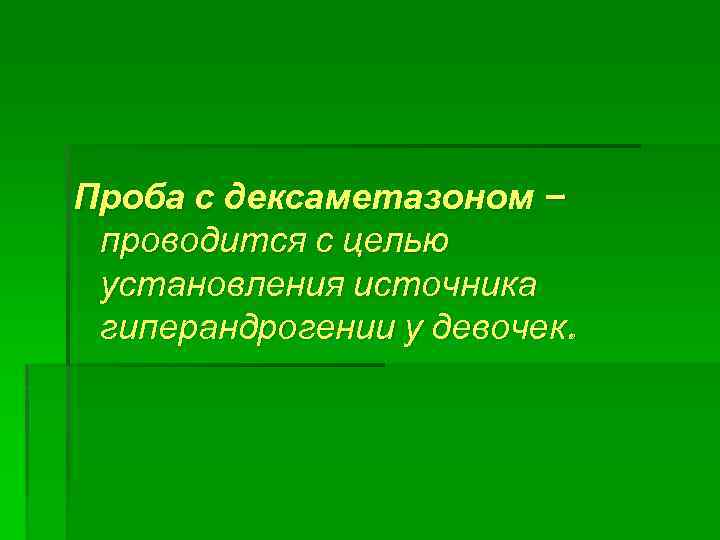 Проба с дексаметазоном – проводится с целью установления источника гиперандрогении у девочек. 