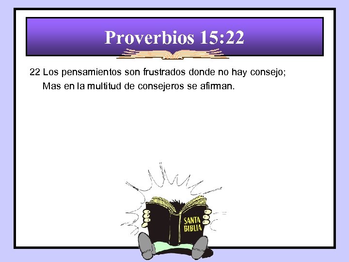 Proverbios 15: 22 22 Los pensamientos son frustrados donde no hay consejo; Mas en
