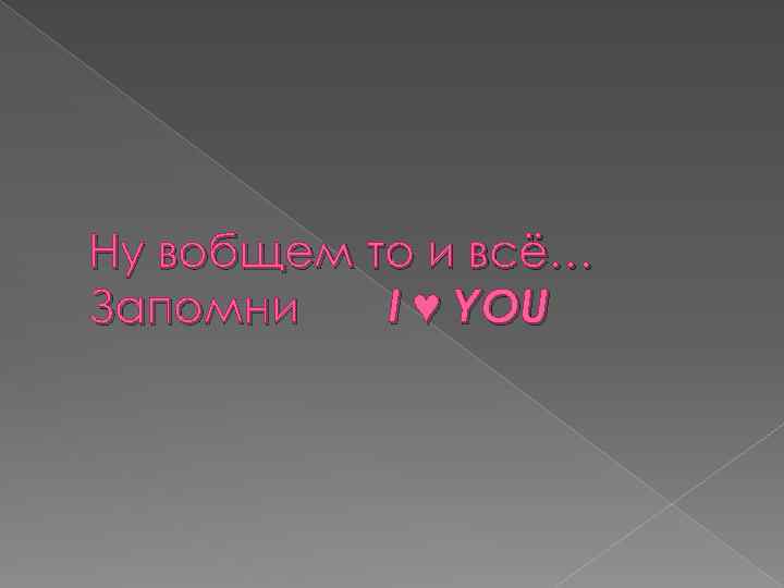 Ну вобщем то и всё… Запомни I ♥ YOU 