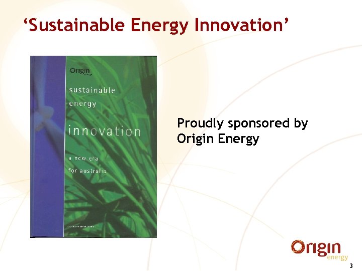 ‘Sustainable Energy Innovation’ Proudly sponsored by Origin Energy 3 