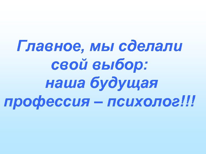 Главное, мы сделали свой выбор: наша будущая профессия – психолог!!! 