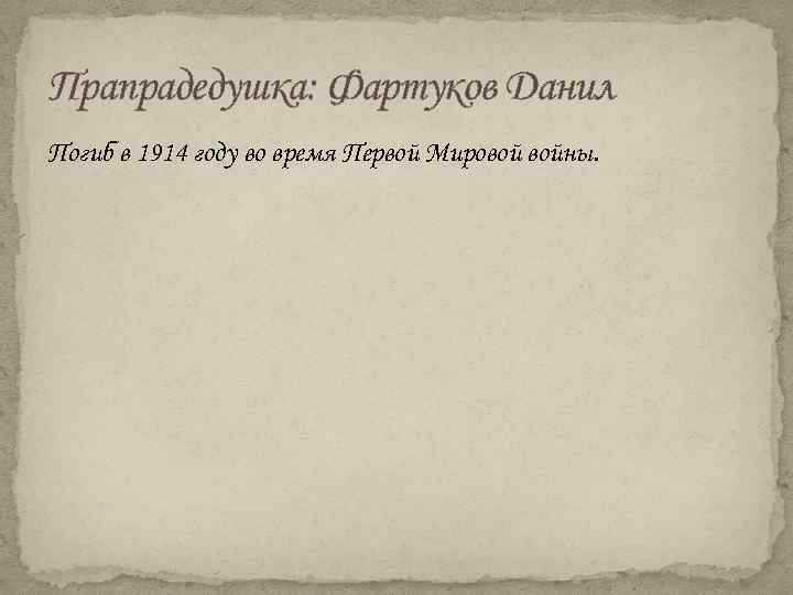 Прапрадедушка: Фартуков Данил Погиб в 1914 году во время Первой Мировой войны. 