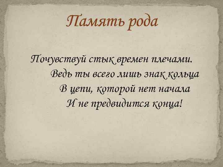 Память рода Почувствуй стык времен плечами. Ведь ты всего лишь знак кольца В цепи,