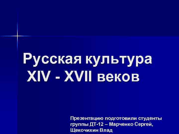 Русская культура XIV - XVII веков Презентацию подготовили студенты группы ДТ-12 – Марченко Сергей,