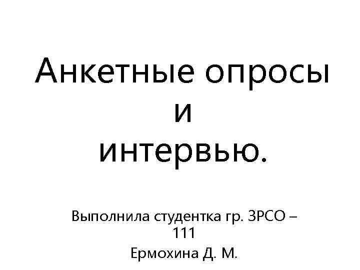 Анкетные опросы и интервью. Выполнила студентка гр. ЗРСО – 111 Ермохина Д. М. 