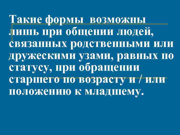 Такие формы возможны лишь при общении людей, связанных родственными или дружескими узами, равных по