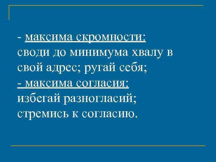 - максима скромности: своди до минимума хвалу в свой адрес; ругай себя; - максима