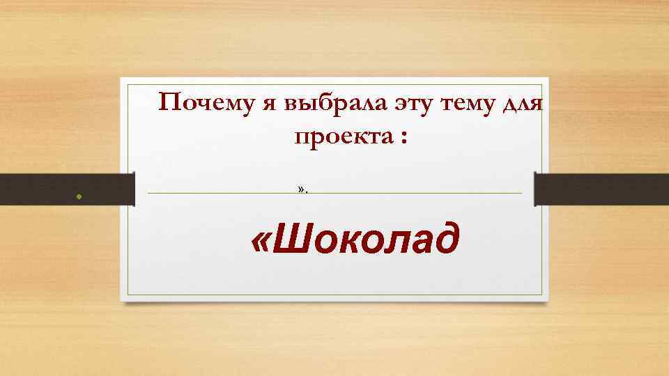 Почему я выбрала эту тему для проекта : • » . «Шоколад 
