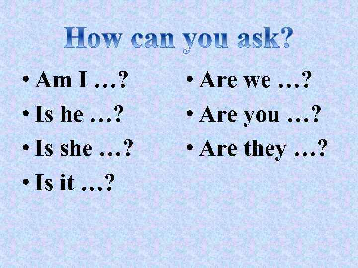  • Am I …? • Is he …? • Is she …? •