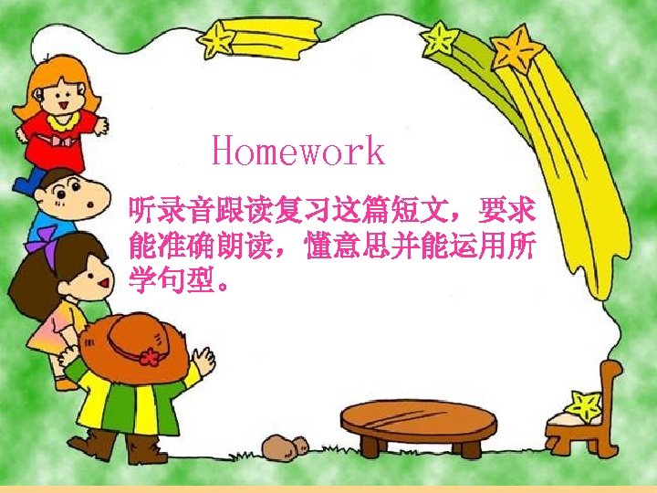 　　 Homework 听录音跟读复习这篇短文，要求 能准确朗读，懂意思并能运用所 学句型。 