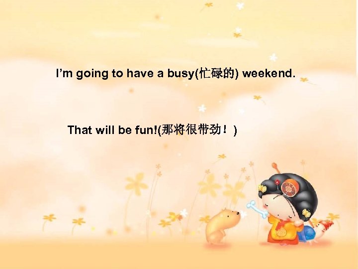 I’m going to have a busy(忙碌的) weekend. That will be fun!(那将很带劲！) 