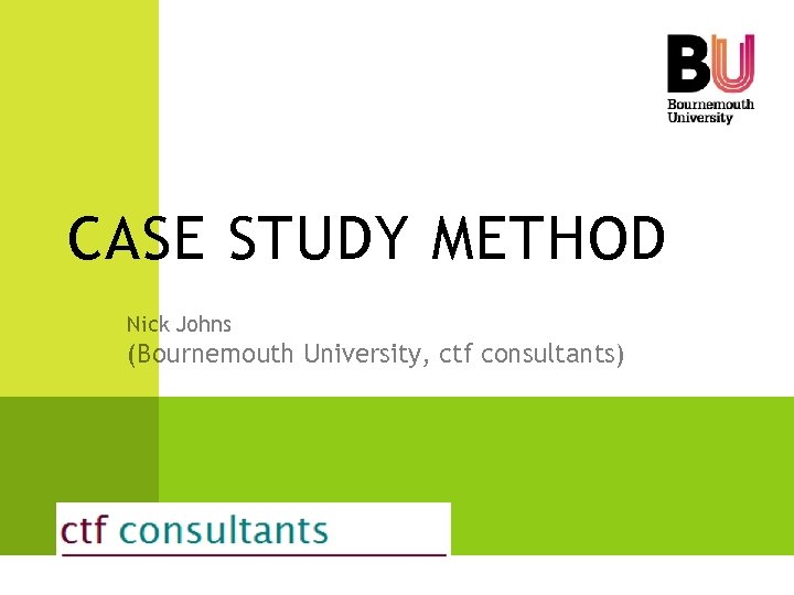 CASE STUDY METHOD Nick Johns (Bournemouth University, ctf consultants) 