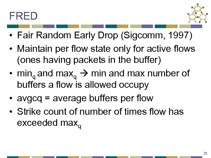 FRED • Fair Random Early Drop (Sigcomm, 1997) • Maintain per flow state only