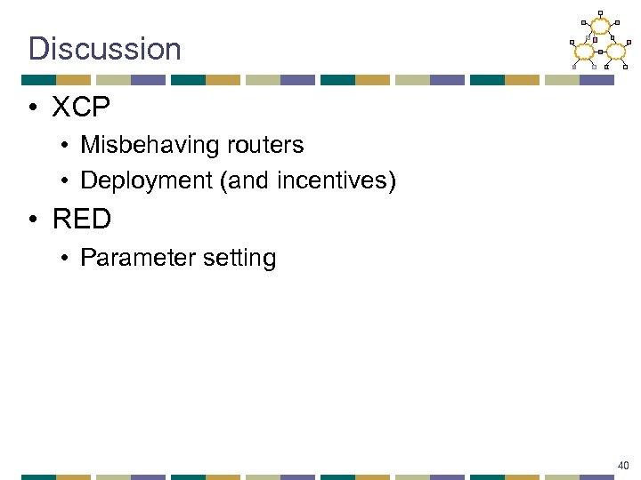 Discussion • XCP • Misbehaving routers • Deployment (and incentives) • RED • Parameter