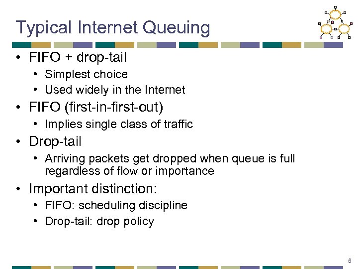 Typical Internet Queuing • FIFO + drop-tail • Simplest choice • Used widely in