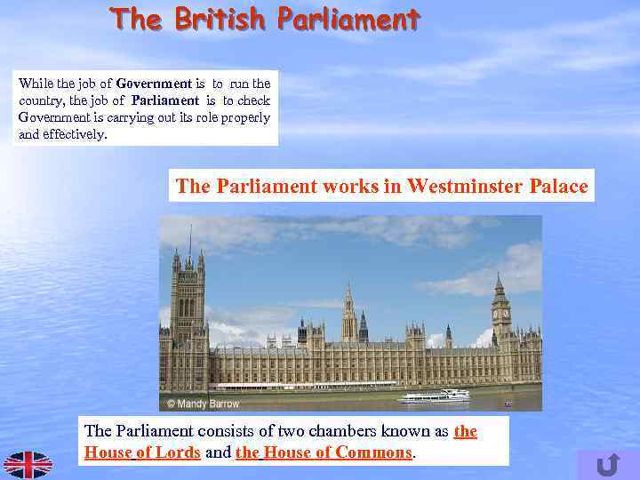 The British Parliament While the job of Government is to run the country, the
