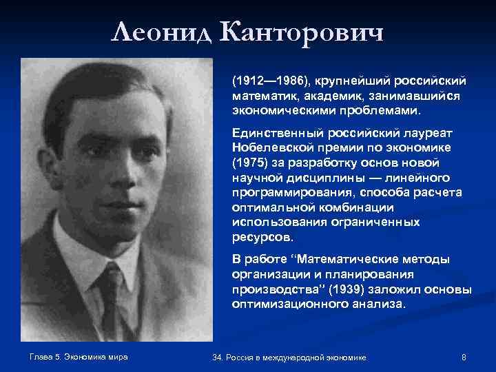 Леонид Канторович (1912— 1986), крупнейший российский математик, академик, занимавшийся экономическими проблемами. Единственный российский лауреат