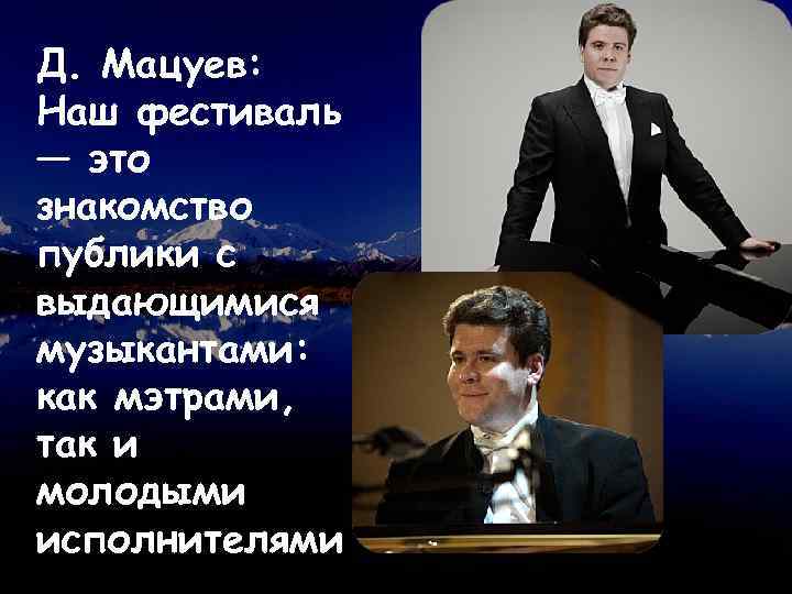 Д. Мацуев: Наш фестиваль — это знакомство публики с выдающимися музыкантами: как мэтрами, так