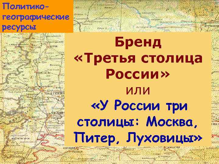 Политикогеографические ресурсы Бренд «Третья столица России» или «У России три столицы: Москва, Питер, Луховицы»