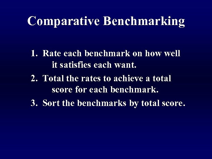 Comparative Benchmarking 1. Rate each benchmark on how well it satisfies each want. 2.