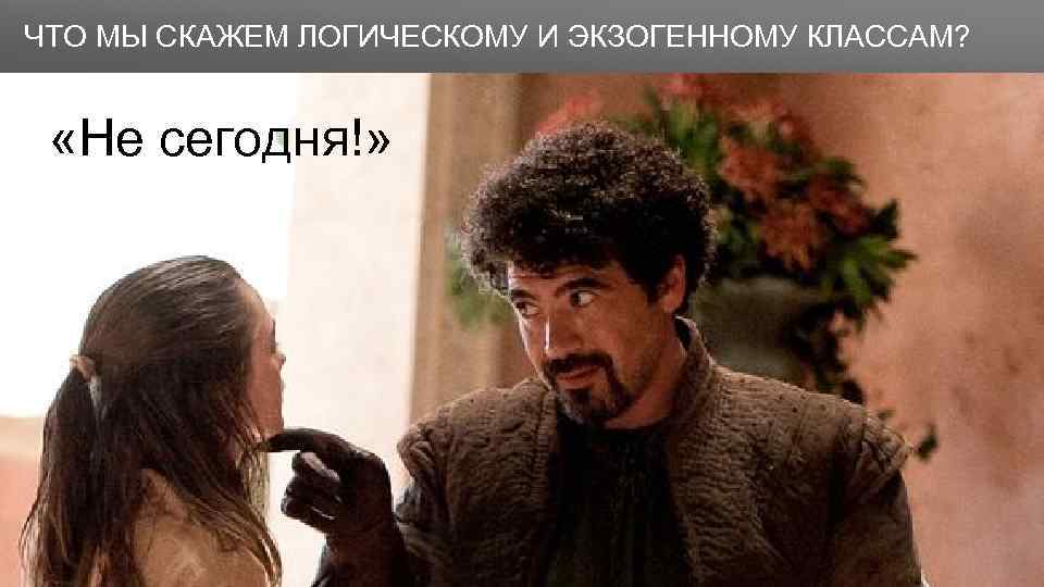 Заголовок ЧТО МЫ СКАЖЕМ ЛОГИЧЕСКОМУ И ЭКЗОГЕННОМУ КЛАССАМ? «Не сегодня!» 