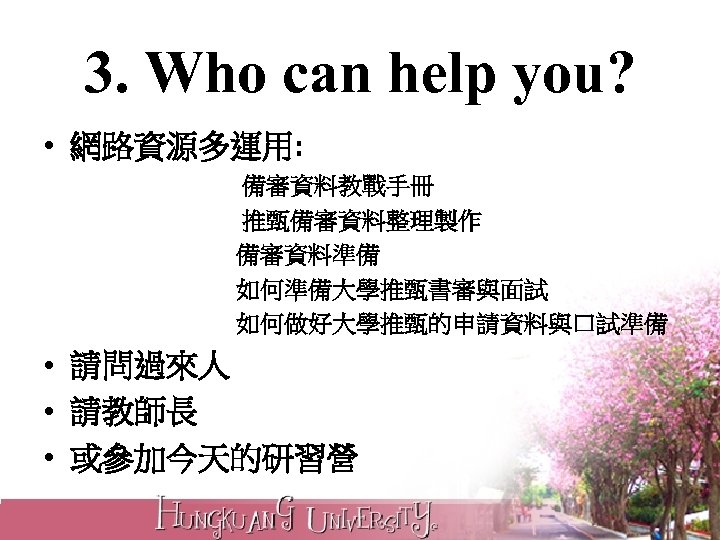 3. Who can help you? • 網路資源多運用: 備審資料教戰手冊 推甄備審資料整理製作 備審資料準備 如何準備大學推甄書審與面試 如何做好大學推甄的申請資料與口試準備 • 請問過來人