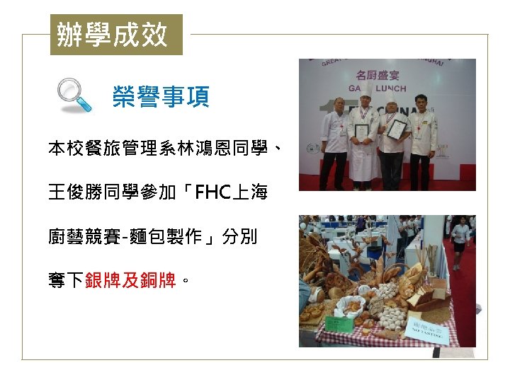 辦學成效 榮譽事項 本校餐旅管理系林鴻恩同學、 王俊勝同學參加「FHC上海 廚藝競賽-麵包製作」分別 奪下銀牌及銅牌。 