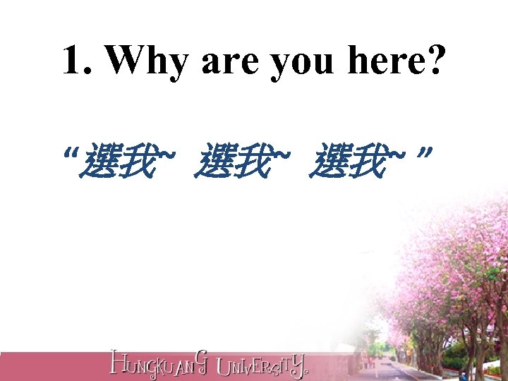 1. Why are you here? “選我~ 選我~ ” 