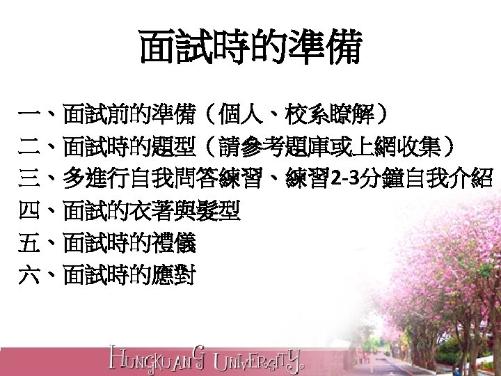 面試時的準備 一、面試前的準備（個人、校系瞭解） 二、面試時的題型（請參考題庫或上網收集） 三、多進行自我問答練習、練習 2 -3分鐘自我介紹 四、面試的衣著與髮型 五、面試時的禮儀 六、面試時的應對 
