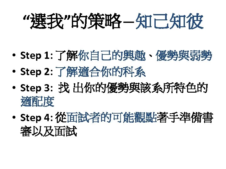 “選我”的策略－知己知彼 • Step 1: 了解你自己的興趣、優勢與弱勢 • Step 2: 了解適合你的科系 • Step 3: 找 出你的優勢與該系所特色的